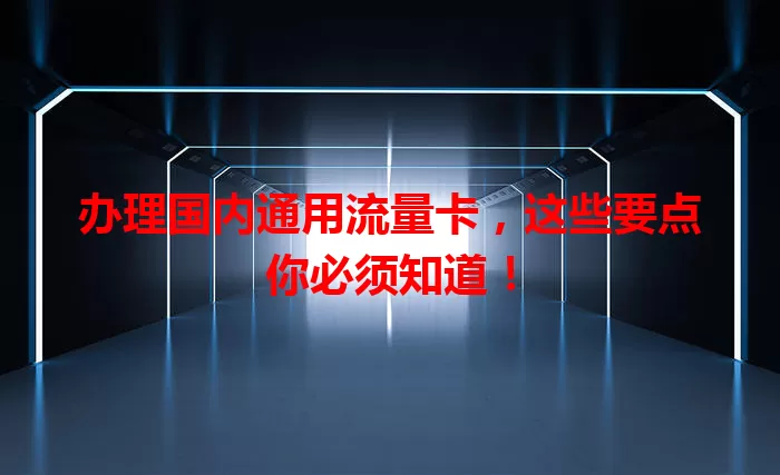 办理国内通用流量卡，这些要点你必须知道！