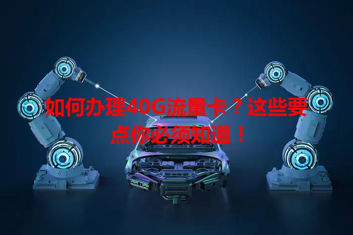 如何办理40G流量卡？这些要点你必须知道！