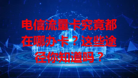 电信流量卡究竟都在哪办卡？这些途径你知道吗？