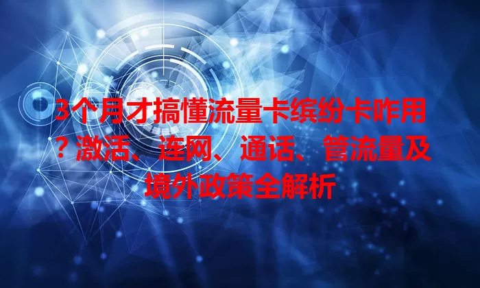 3个月才搞懂流量卡缤纷卡咋用？激活、连网、通话、管流量及境外政策全解析