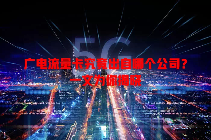 广电流量卡究竟出自哪个公司？一文为你揭晓