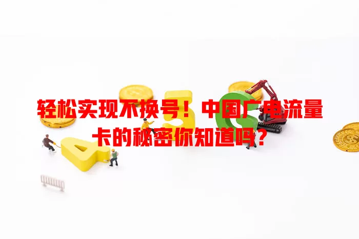 轻松实现不换号！中国广电流量卡的秘密你知道吗？