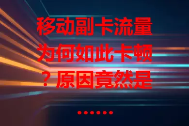 移动副卡流量为何如此卡顿？原因竟然是……