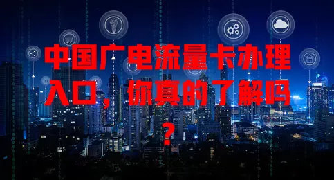 中国广电流量卡办理入口，你真的了解吗？