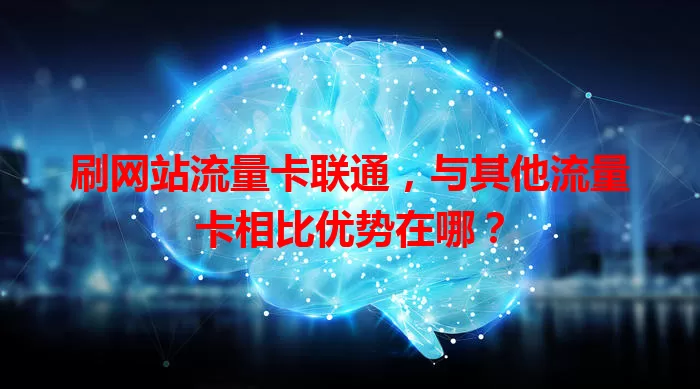 刷网站流量卡联通，与其他流量卡相比优势在哪？