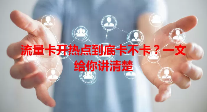 流量卡开热点到底卡不卡？一文给你讲清楚