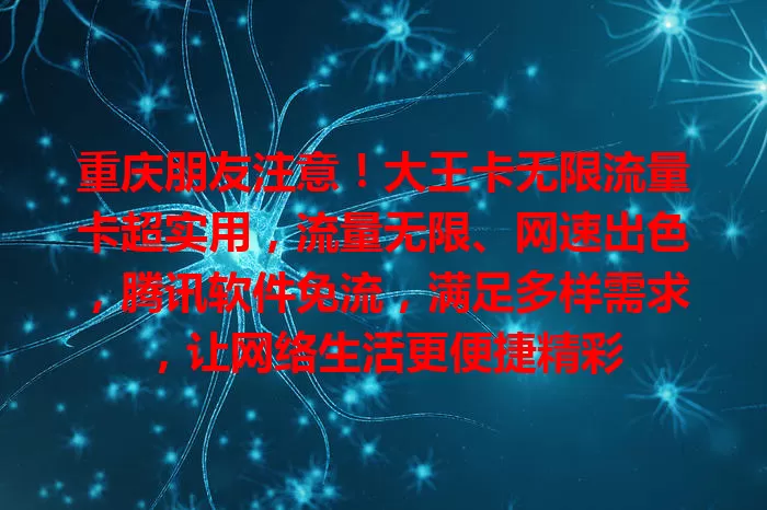 重庆朋友注意！大王卡无限流量卡超实用，流量无限、网速出色，腾讯软件免流，满足多样需求，让网络生活更便捷精彩