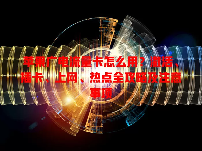 苹果广电流量卡怎么用？激活、插卡、上网、热点全攻略及注意事项