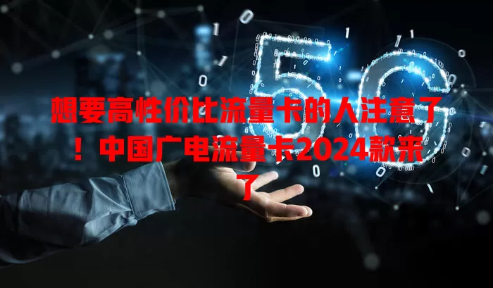 想要高性价比流量卡的人注意了！中国广电流量卡2024款来了