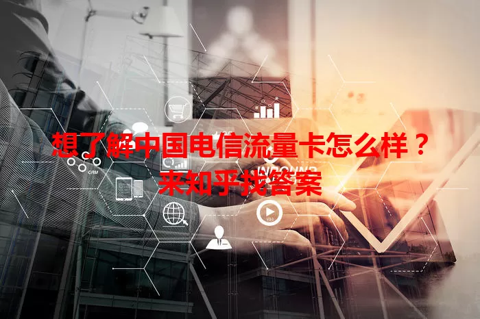 想了解中国电信流量卡怎么样？来知乎找答案