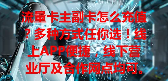 流量卡主副卡怎么充值？多种方式任你选！线上APP便捷，线下营业厅及合作网点均可。主副卡充值独立，按需充合适额度，掌握方法轻松上网，畅享网络生活！