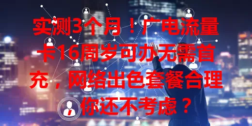 实测3个月！广电流量卡16周岁可办无需首充，网络出色套餐合理，你还不考虑？