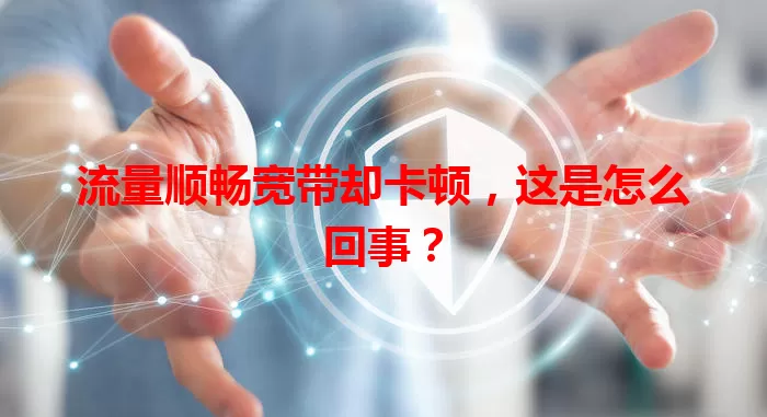流量顺畅宽带却卡顿，这是怎么回事？