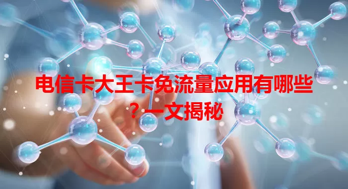 电信卡大王卡免流量应用有哪些？一文揭秘