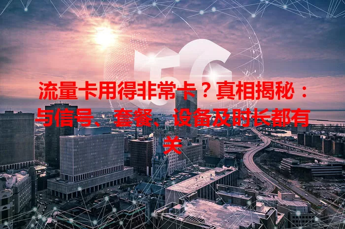 流量卡用得非常卡？真相揭秘：与信号、套餐、设备及时长都有关