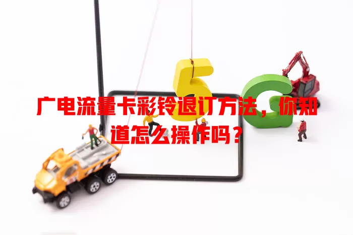 广电流量卡彩铃退订方法，你知道怎么操作吗？