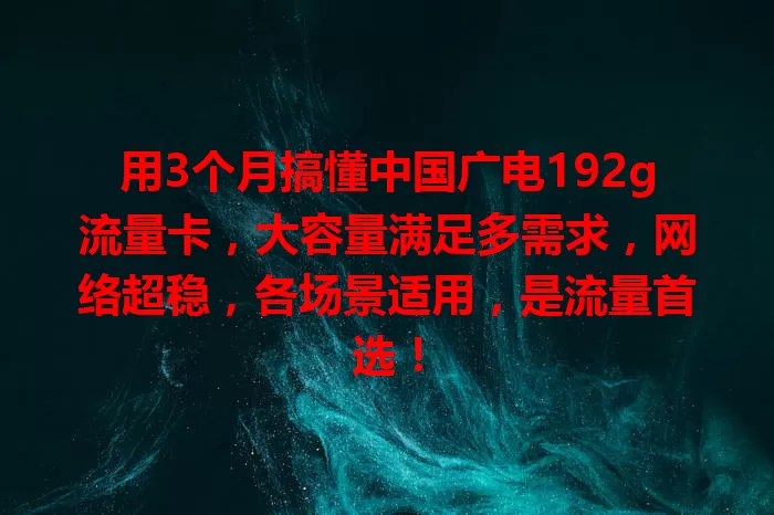 用3个月搞懂中国广电192g流量卡，大容量满足多需求，网络超稳，各场景适用，是流量首选！