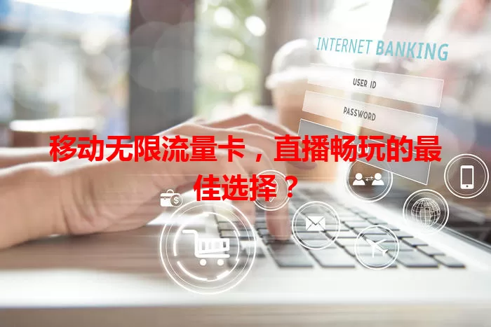 移动无限流量卡，直播畅玩的最佳选择？