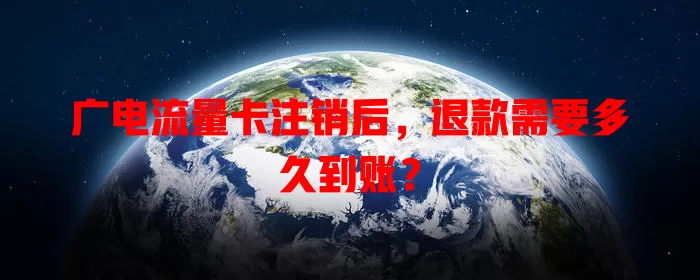 广电流量卡注销后，退款需要多久到账？