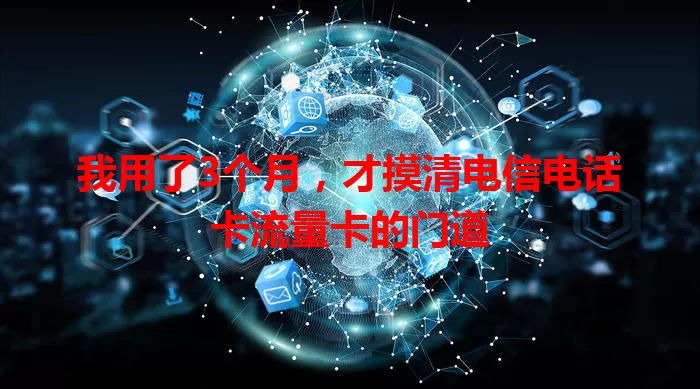 我用了3个月，才摸清电信电话卡流量卡的门道