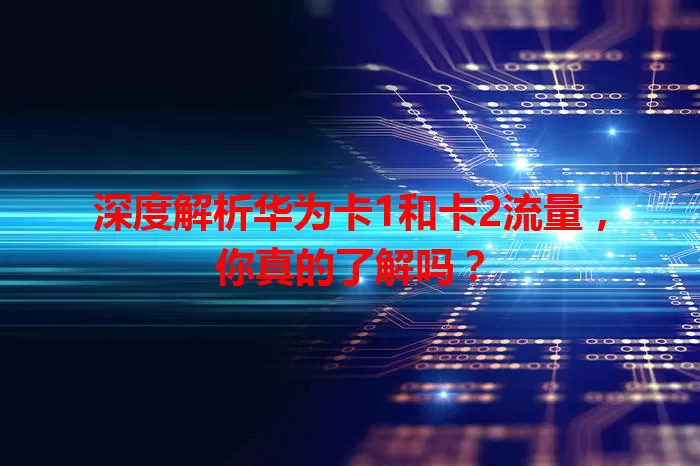 深度解析华为卡1和卡2流量，你真的了解吗？