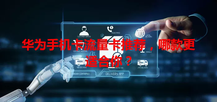 华为手机卡流量卡推荐，哪款更适合你？