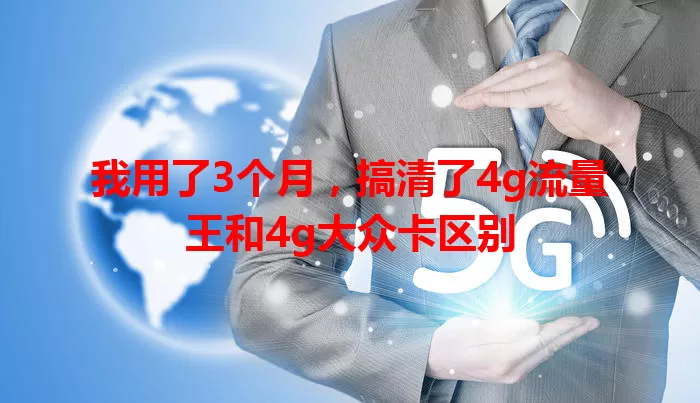 我用了3个月，搞清了4g流量王和4g大众卡区别