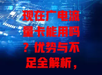 现在广电流量卡能用吗？优势与不足全解析，助你选到合适的流量卡