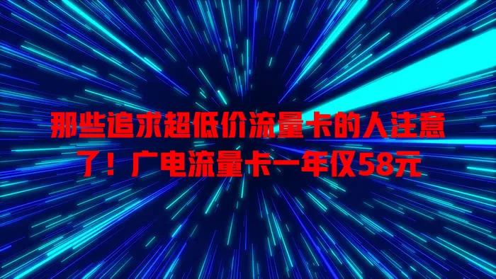 那些追求超低价流量卡的人注意了！广电流量卡一年仅58元