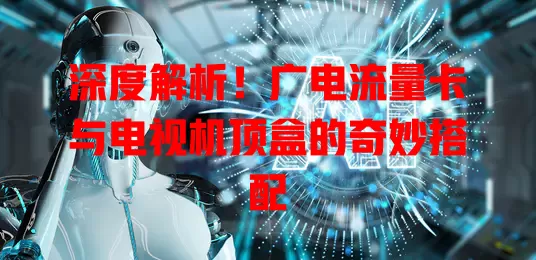 深度解析！广电流量卡与电视机顶盒的奇妙搭配