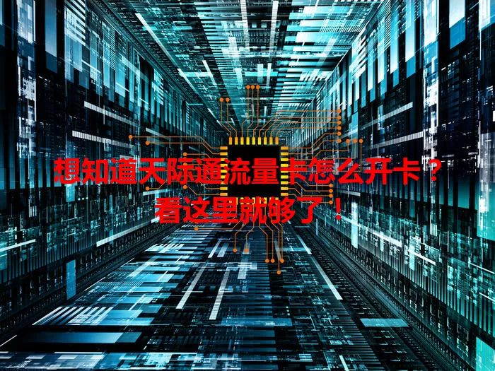 想知道天际通流量卡怎么开卡？看这里就够了！