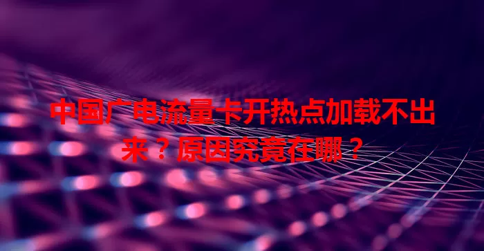 中国广电流量卡开热点加载不出来？原因究竟在哪？