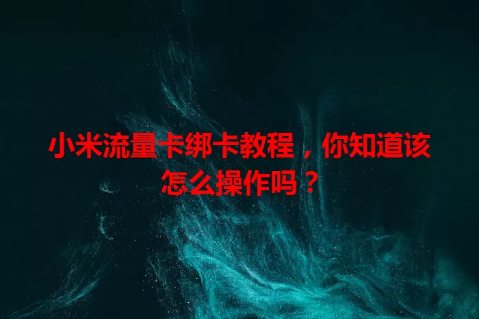 小米流量卡绑卡教程，你知道该怎么操作吗？