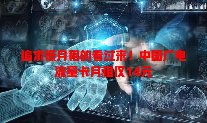 追求低月租的看过来！中国广电流量卡月租仅14元