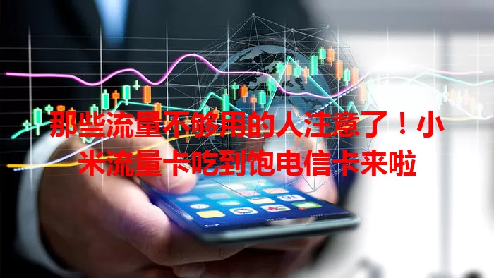 那些流量不够用的人注意了！小米流量卡吃到饱电信卡来啦