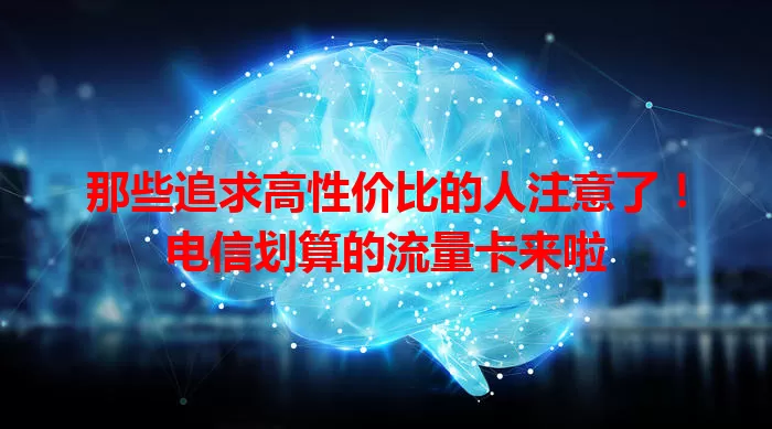 那些追求高性价比的人注意了！电信划算的流量卡来啦