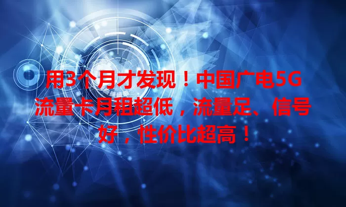 用3个月才发现！中国广电5G流量卡月租超低，流量足、信号好，性价比超高！