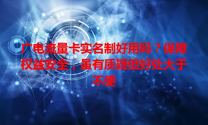 广电流量卡实名制好用吗？保障权益安全，虽有质疑但好处大于不便