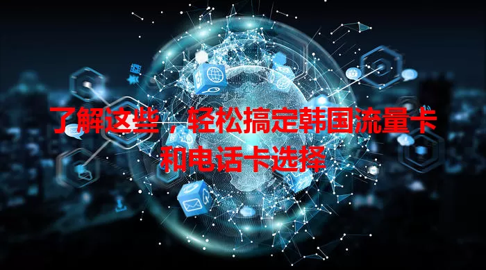 了解这些，轻松搞定韩国流量卡和电话卡选择