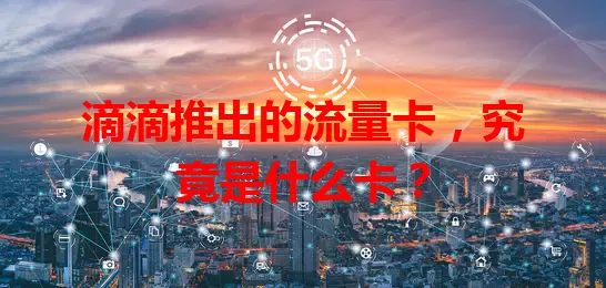 滴滴推出的流量卡，究竟是什么卡？