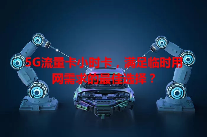 5G流量卡小时卡，满足临时用网需求的最佳选择？