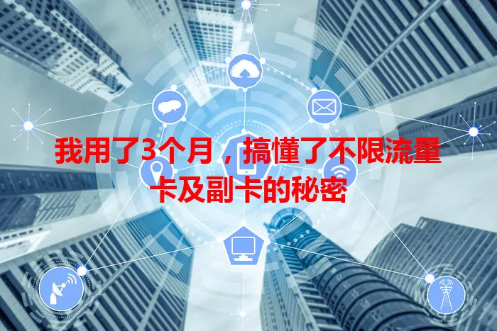 我用了3个月，搞懂了不限流量卡及副卡的秘密