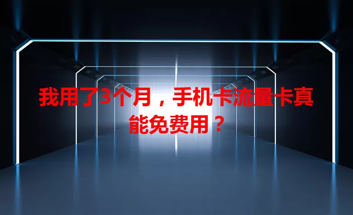我用了3个月，手机卡流量卡真能免费用？