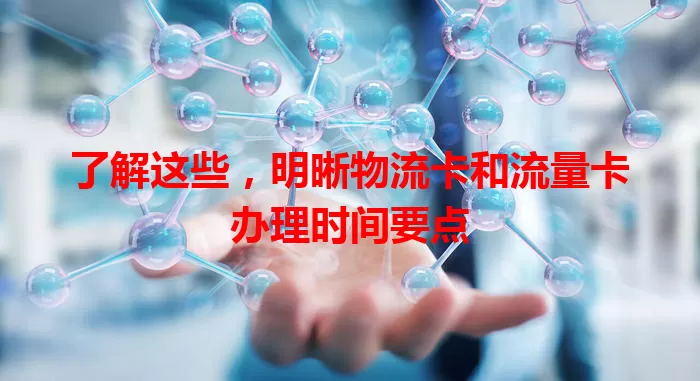了解这些，明晰物流卡和流量卡办理时间要点