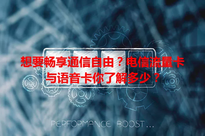 想要畅享通信自由？电信流量卡与语音卡你了解多少？