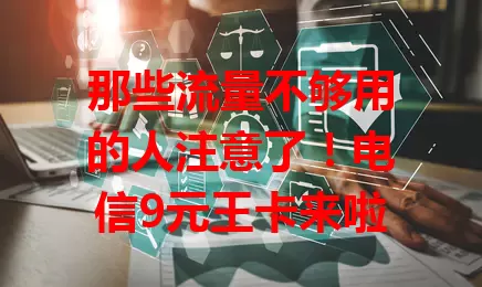 那些流量不够用的人注意了！电信9元王卡来啦