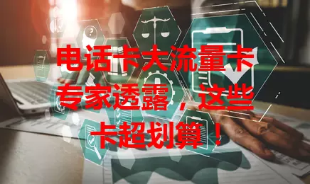 电话卡大流量卡专家透露，这些卡超划算！