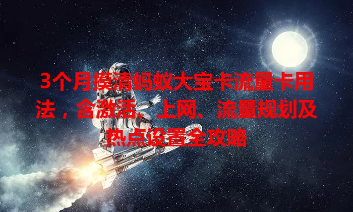 3个月摸清蚂蚁大宝卡流量卡用法，含激活、上网、流量规划及热点设置全攻略