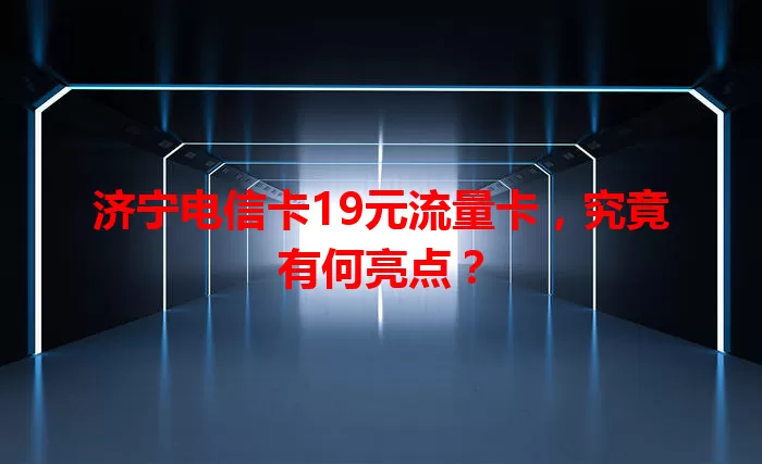济宁电信卡19元流量卡，究竟有何亮点？