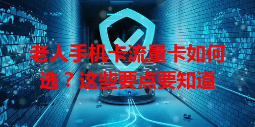 老人手机卡流量卡如何选？这些要点要知道